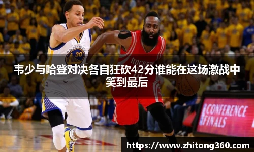韦少与哈登对决各自狂砍42分谁能在这场激战中笑到最后